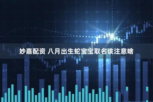 妙嘉配资 八月出生蛇宝宝取名该注意啥