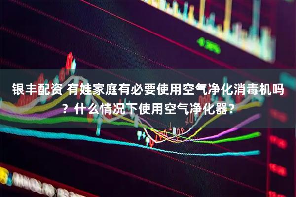 银丰配资 有娃家庭有必要使用空气净化消毒机吗？什么情况下使用空气净化器？
