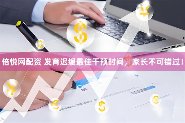 倍悦网配资 发育迟缓最佳干预时间，家长不可错过！