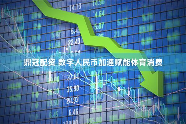 鼎冠配资 数字人民币加速赋能体育消费