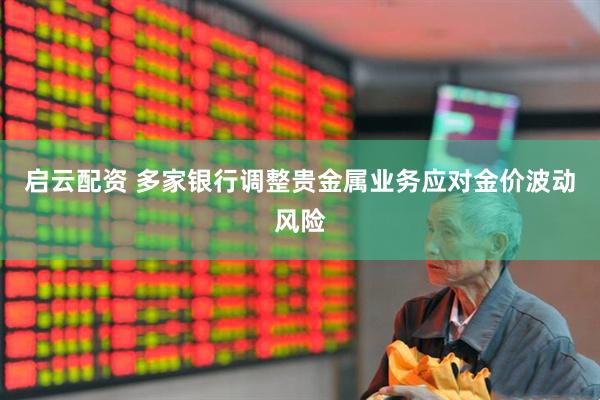 启云配资 多家银行调整贵金属业务应对金价波动风险
