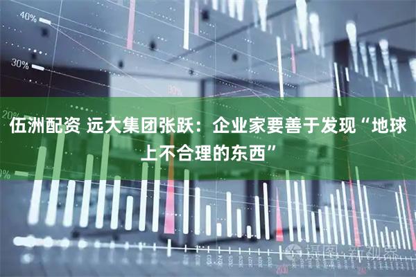 伍洲配资 远大集团张跃：企业家要善于发现“地球上不合理的东西”