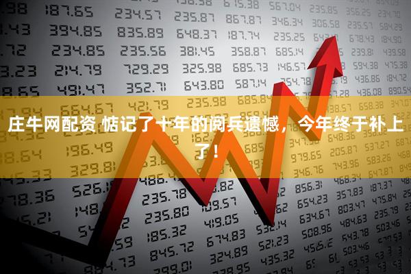 庄牛网配资 惦记了十年的阅兵遗憾，今年终于补上了！