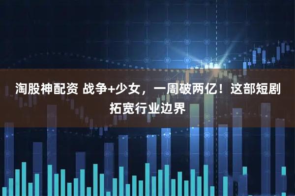 淘股神配资 战争+少女，一周破两亿！这部短剧拓宽行业边界