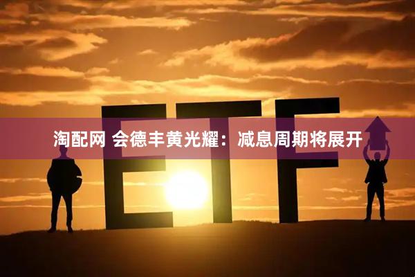 淘配网 会德丰黄光耀：减息周期将展开