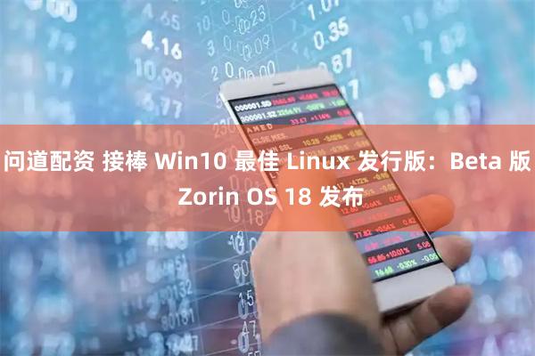 问道配资 接棒 Win10 最佳 Linux 发行版：Beta 版 Zorin OS 18 发布