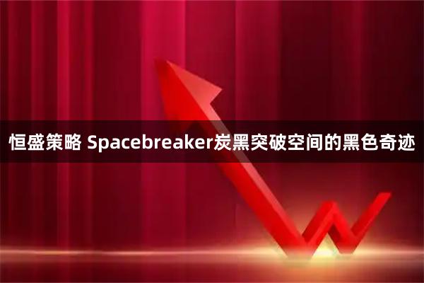 恒盛策略 Spacebreaker炭黑突破空间的黑色奇迹
