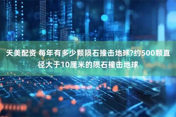 天美配资 每年有多少颗陨石撞击地球?约500颗直径大于10厘米的陨石撞击地球