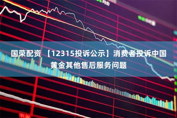 国荣配资 【12315投诉公示】消费者投诉中国黄金其他售后服务问题