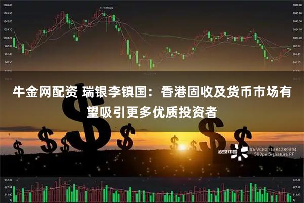牛金网配资 瑞银李镇国：香港固收及货币市场有望吸引更多优质投资者