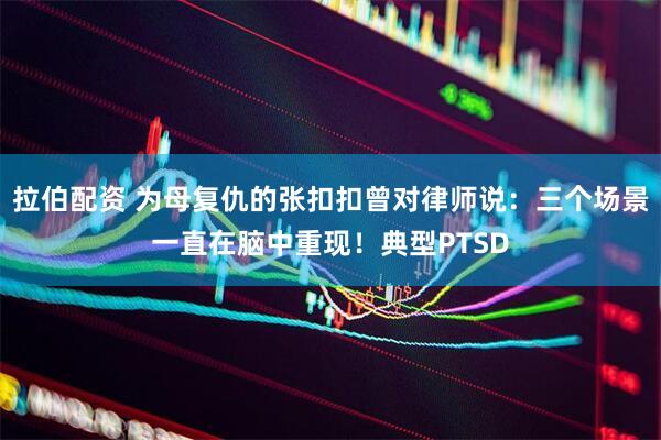 拉伯配资 为母复仇的张扣扣曾对律师说：三个场景一直在脑中重现！典型PTSD