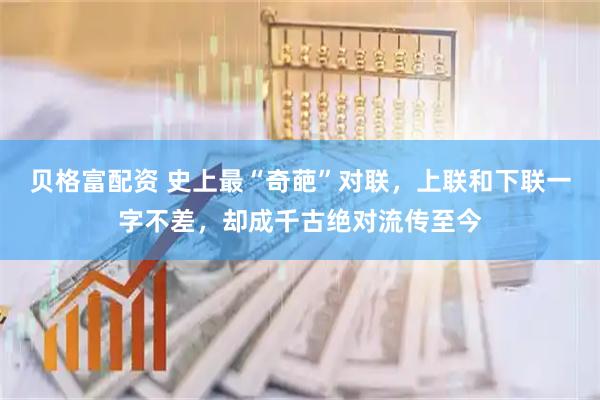 贝格富配资 史上最“奇葩”对联，上联和下联一字不差，却成千古绝对流传至今