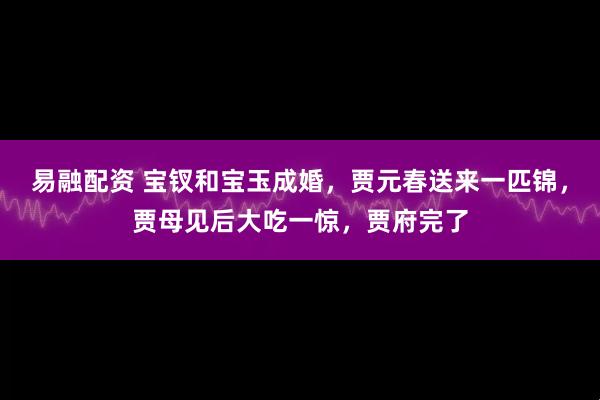 易融配资 宝钗和宝玉成婚，贾元春送来一匹锦，贾母见后大吃一惊，贾府完了