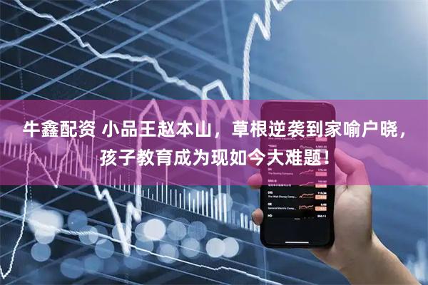 牛鑫配资 小品王赵本山，草根逆袭到家喻户晓，孩子教育成为现如今大难题！