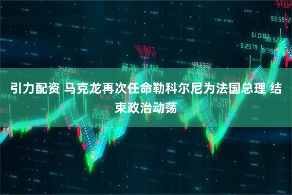 引力配资 马克龙再次任命勒科尔尼为法国总理 结束政治动荡