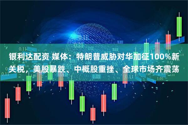 银利达配资 媒体：特朗普威胁对华加征100%新关税，美股暴跌、中概股重挫、全球市场齐震荡