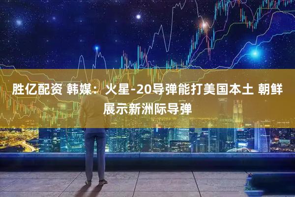 胜亿配资 韩媒：火星-20导弹能打美国本土 朝鲜展示新洲际导弹