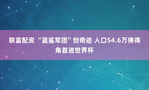 联富配资 “蓝鲨军团”创奇迹 人口54.6万佛得角首进世界杯