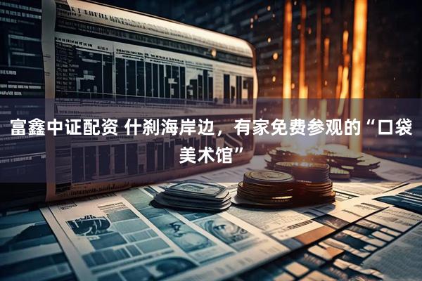 富鑫中证配资 什刹海岸边，有家免费参观的“口袋美术馆”
