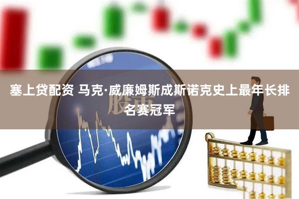 塞上贷配资 马克·威廉姆斯成斯诺克史上最年长排名赛冠军