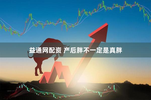 益通网配资 产后胖不一定是真胖