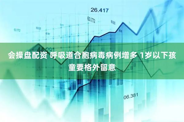 会操盘配资 呼吸道合胞病毒病例增多 1岁以下孩童要格外留意
