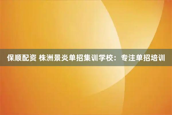 保顺配资 株洲景炎单招集训学校：专注单招培训