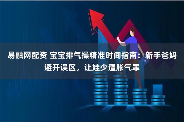 易融网配资 宝宝排气操精准时间指南：新手爸妈避开误区，让娃少遭胀气罪
