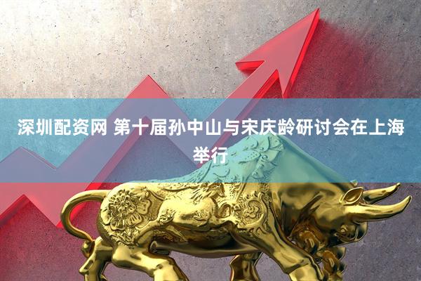 深圳配资网 第十届孙中山与宋庆龄研讨会在上海举行