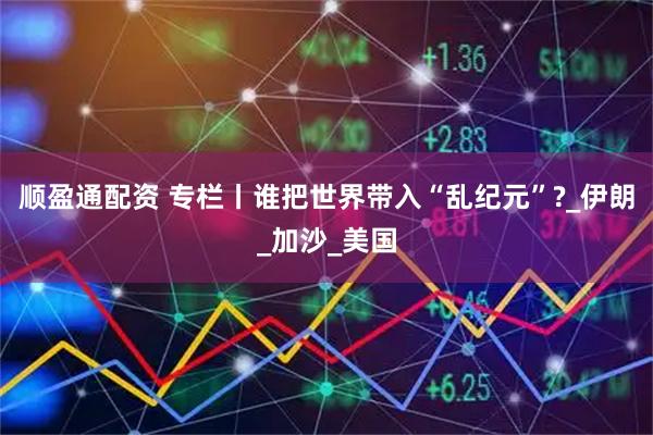 顺盈通配资 专栏丨谁把世界带入“乱纪元”?_伊朗_加沙_美国