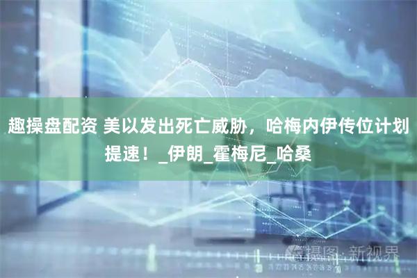 趣操盘配资 美以发出死亡威胁，哈梅内伊传位计划提速！_伊朗_霍梅尼_哈桑
