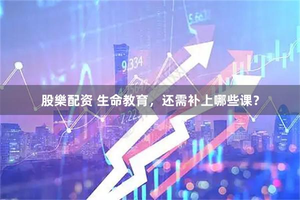 股樂配资 生命教育，还需补上哪些课？