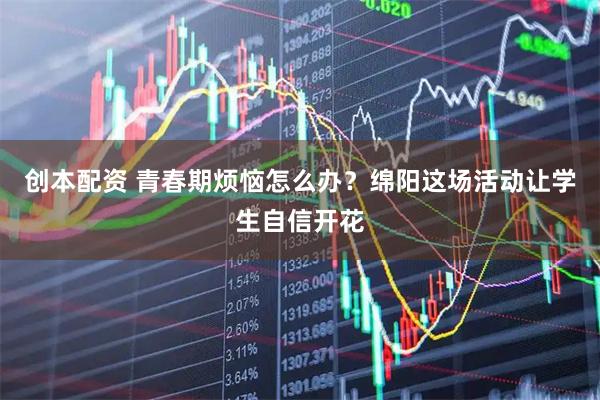 创本配资 青春期烦恼怎么办？绵阳这场活动让学生自信开花