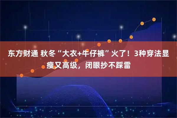 东方财通 秋冬“大衣+牛仔裤”火了！3种穿法显瘦又高级，闭眼抄不踩雷