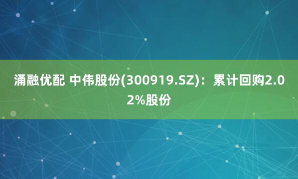 涌融优配 中伟股份(300919.SZ)：累计回购2.02%股份