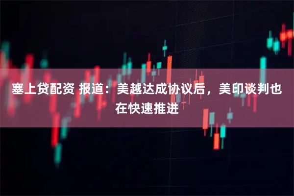 塞上贷配资 报道：美越达成协议后，美印谈判也在快速推进
