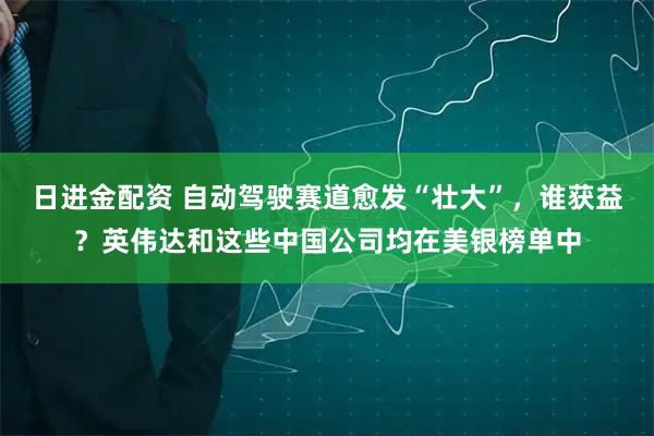 日进金配资 自动驾驶赛道愈发“壮大”，谁获益？英伟达和这些中国公司均在美银榜单中