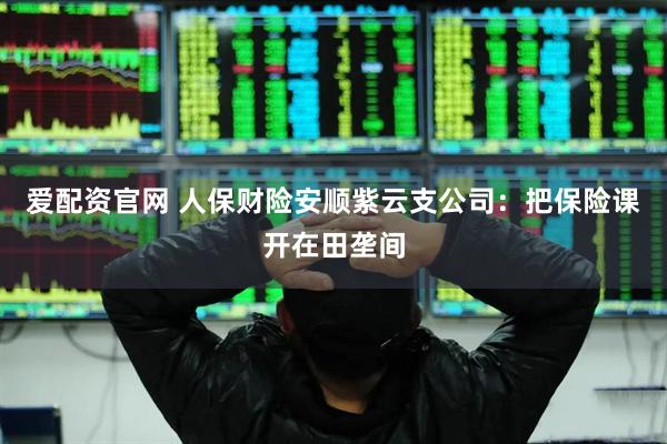 爱配资官网 人保财险安顺紫云支公司：把保险课开在田垄间