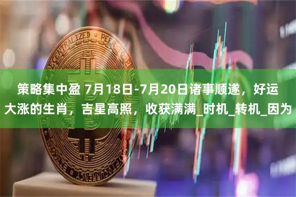 策略集中盈 7月18日-7月20日诸事顺遂，好运大涨的生肖，吉星高照，收获满满_时机_转机_因为