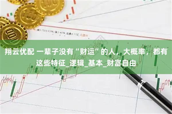 翔云优配 一辈子没有“财运”的人，大概率，都有这些特征_逻辑_基本_财富自由