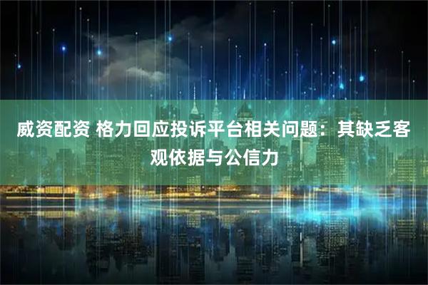 威资配资 格力回应投诉平台相关问题：其缺乏客观依据与公信力