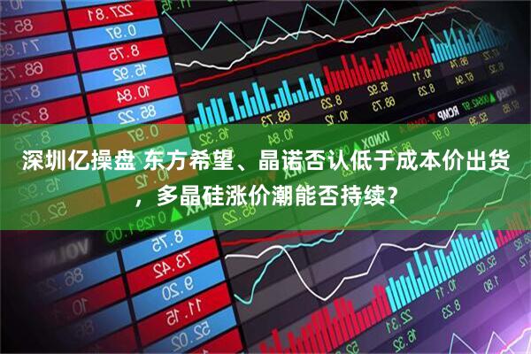 深圳亿操盘 东方希望、晶诺否认低于成本价出货，多晶硅涨价潮能否持续？