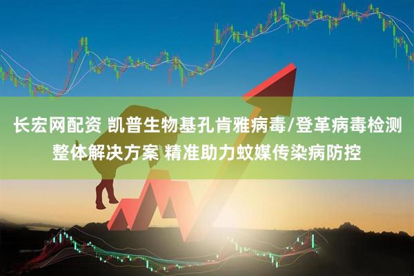 长宏网配资 凯普生物基孔肯雅病毒/登革病毒检测整体解决方案 精准助力蚊媒传染病防控