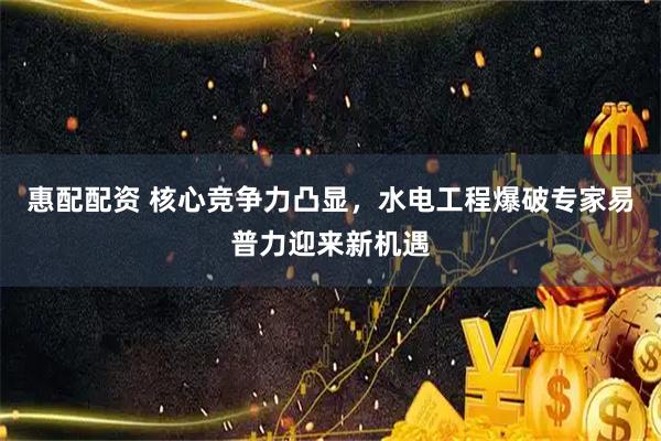 惠配配资 核心竞争力凸显，水电工程爆破专家易普力迎来新机遇