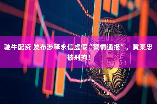 驰牛配资 发布涉释永信虚假“警情通报”，黄某忠被刑拘！