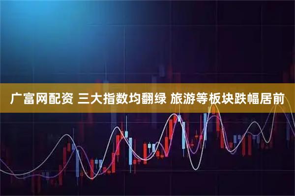 广富网配资 三大指数均翻绿 旅游等板块跌幅居前