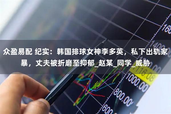 众盈易配 纪实：韩国排球女神李多英，私下出轨家暴，丈夫被折磨至抑郁_赵某_同学_威胁
