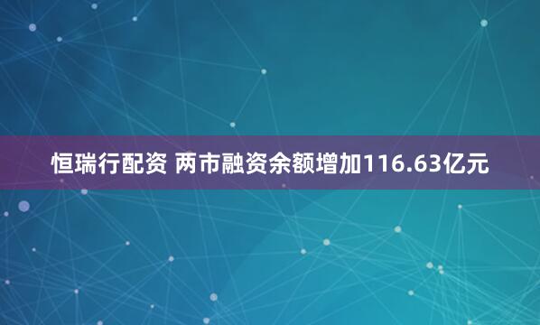 恒瑞行配资 两市融资余额增加116.63亿元