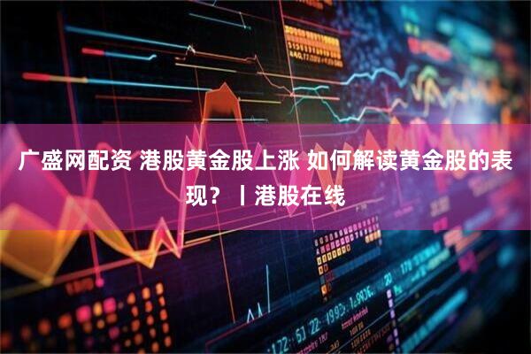 广盛网配资 港股黄金股上涨 如何解读黄金股的表现？丨港股在线