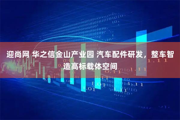 迎尚网 华之信金山产业园 汽车配件研发，整车智造高标载体空间